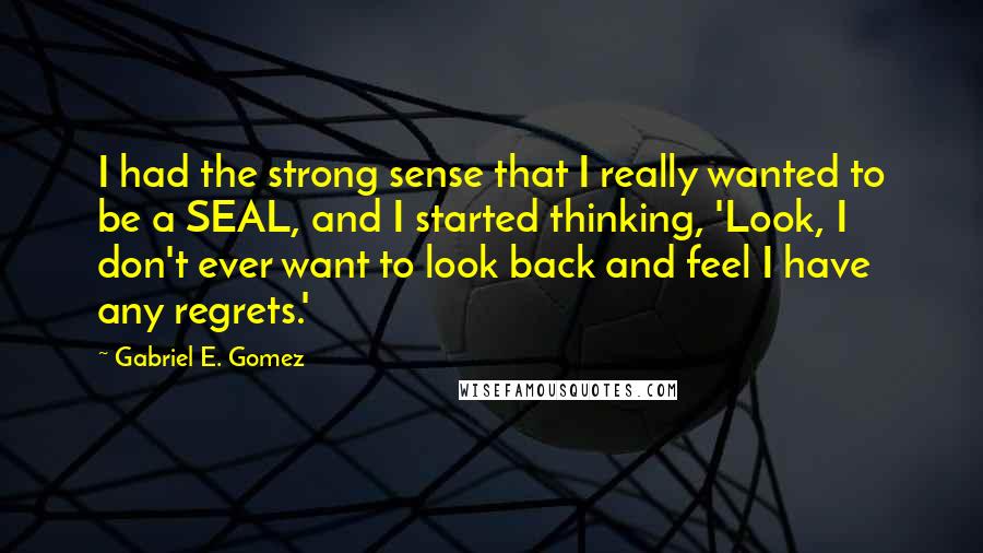 Gabriel E. Gomez Quotes: I had the strong sense that I really wanted to be a SEAL, and I started thinking, 'Look, I don't ever want to look back and feel I have any regrets.'