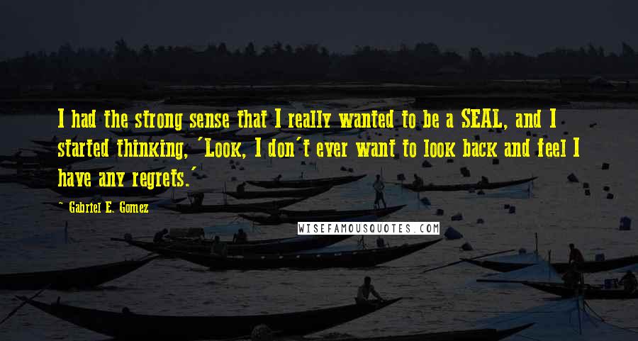 Gabriel E. Gomez Quotes: I had the strong sense that I really wanted to be a SEAL, and I started thinking, 'Look, I don't ever want to look back and feel I have any regrets.'