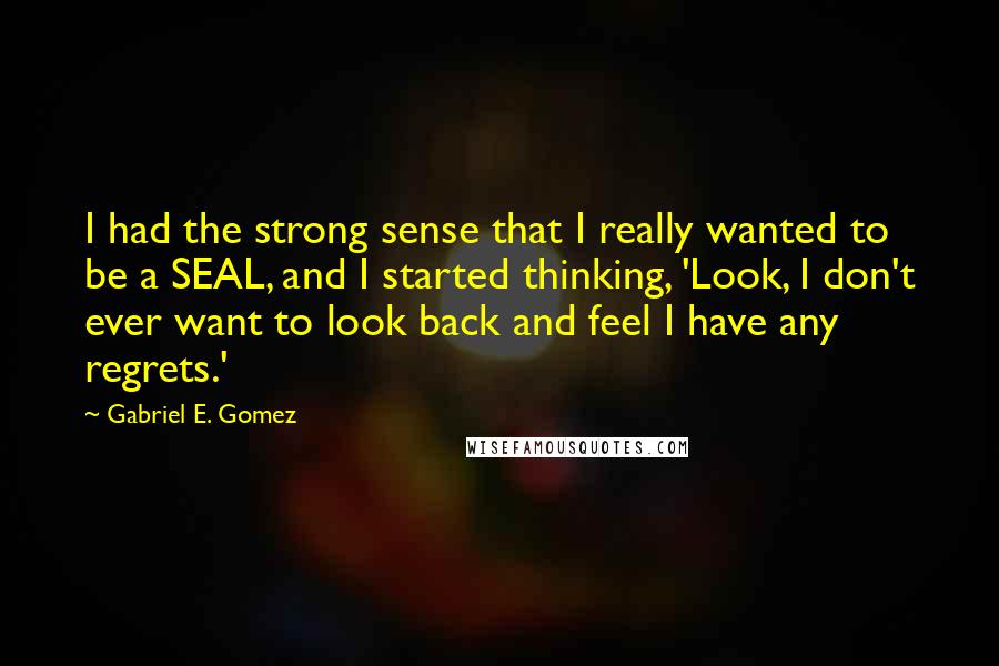 Gabriel E. Gomez Quotes: I had the strong sense that I really wanted to be a SEAL, and I started thinking, 'Look, I don't ever want to look back and feel I have any regrets.'