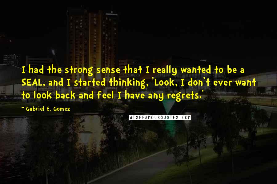 Gabriel E. Gomez Quotes: I had the strong sense that I really wanted to be a SEAL, and I started thinking, 'Look, I don't ever want to look back and feel I have any regrets.'