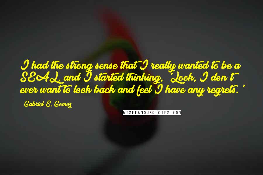 Gabriel E. Gomez Quotes: I had the strong sense that I really wanted to be a SEAL, and I started thinking, 'Look, I don't ever want to look back and feel I have any regrets.'