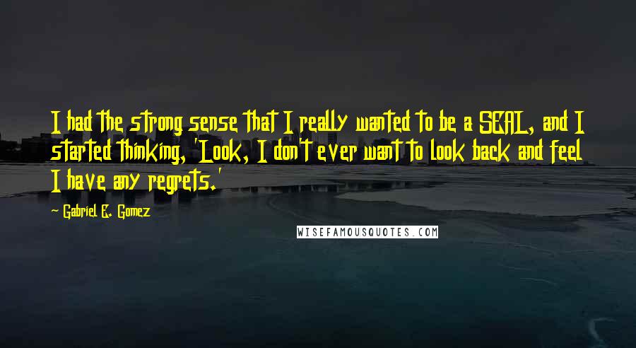 Gabriel E. Gomez Quotes: I had the strong sense that I really wanted to be a SEAL, and I started thinking, 'Look, I don't ever want to look back and feel I have any regrets.'