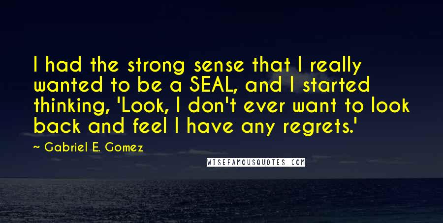 Gabriel E. Gomez Quotes: I had the strong sense that I really wanted to be a SEAL, and I started thinking, 'Look, I don't ever want to look back and feel I have any regrets.'