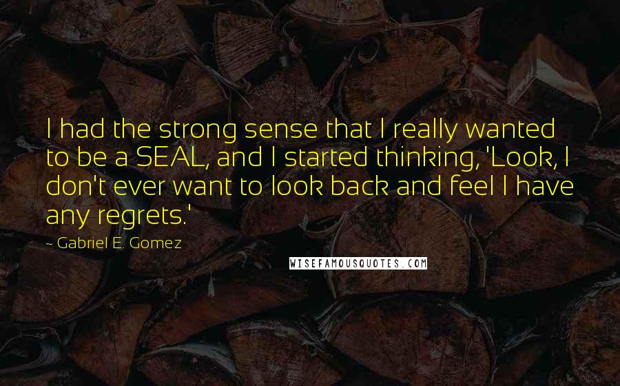 Gabriel E. Gomez Quotes: I had the strong sense that I really wanted to be a SEAL, and I started thinking, 'Look, I don't ever want to look back and feel I have any regrets.'