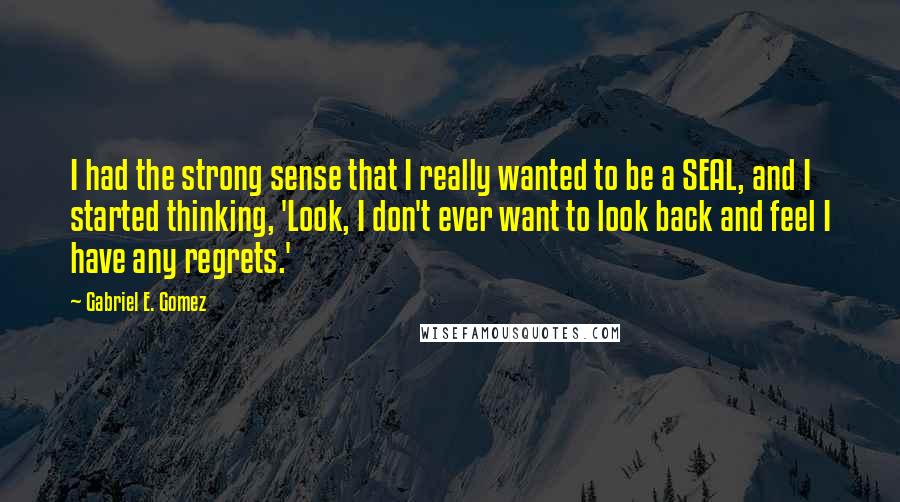 Gabriel E. Gomez Quotes: I had the strong sense that I really wanted to be a SEAL, and I started thinking, 'Look, I don't ever want to look back and feel I have any regrets.'