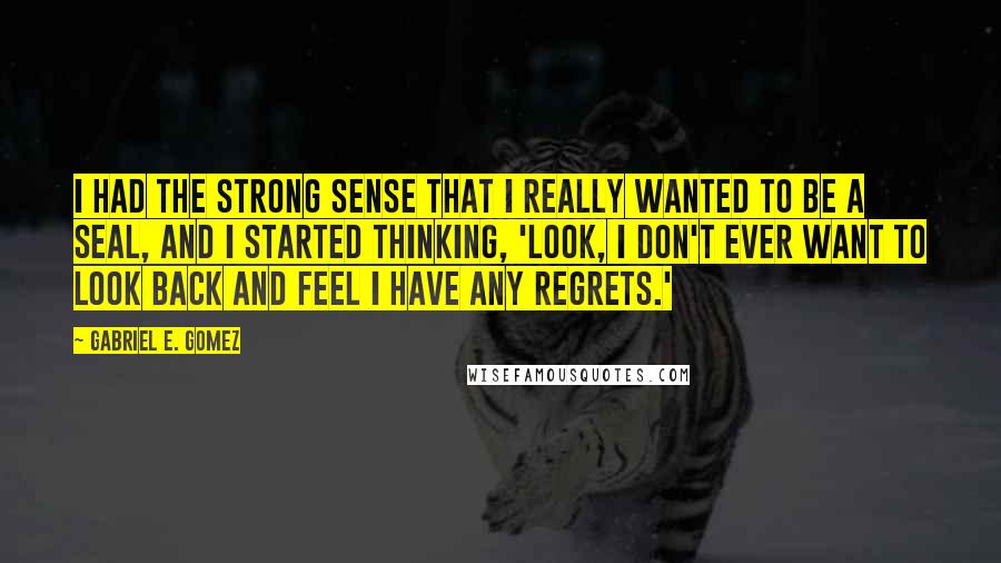 Gabriel E. Gomez Quotes: I had the strong sense that I really wanted to be a SEAL, and I started thinking, 'Look, I don't ever want to look back and feel I have any regrets.'