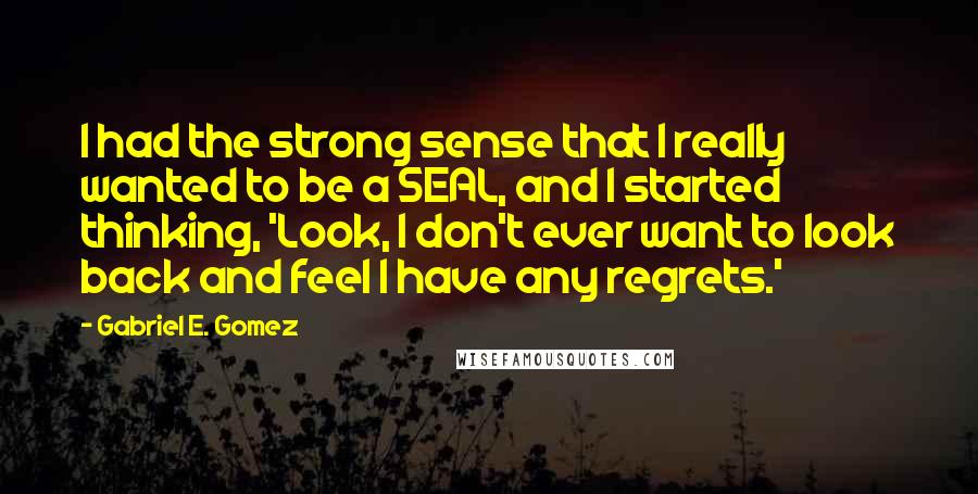 Gabriel E. Gomez Quotes: I had the strong sense that I really wanted to be a SEAL, and I started thinking, 'Look, I don't ever want to look back and feel I have any regrets.'