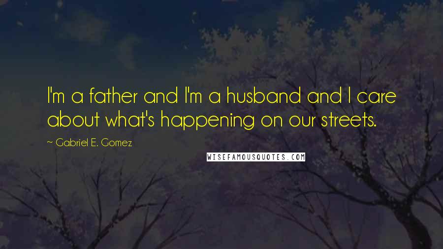 Gabriel E. Gomez Quotes: I'm a father and I'm a husband and I care about what's happening on our streets.