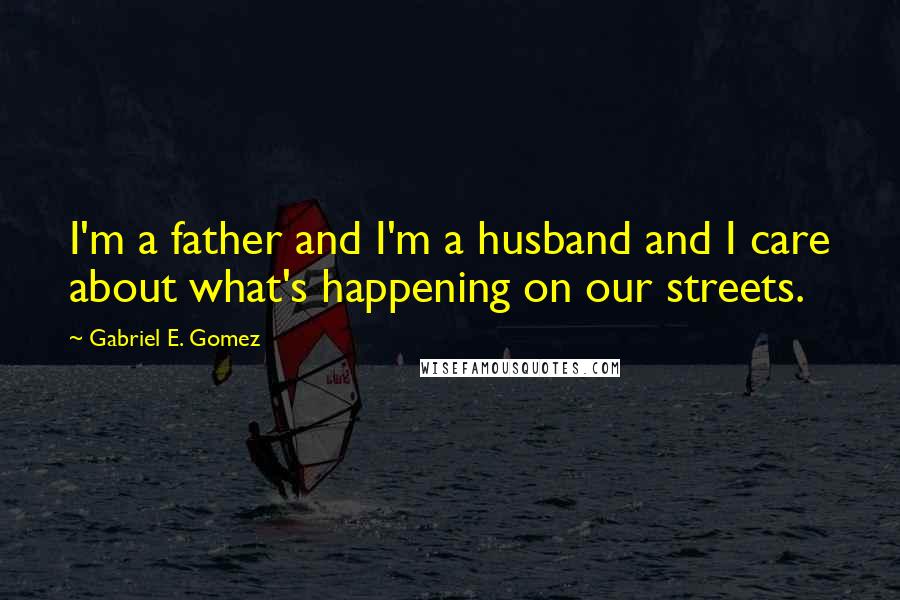 Gabriel E. Gomez Quotes: I'm a father and I'm a husband and I care about what's happening on our streets.