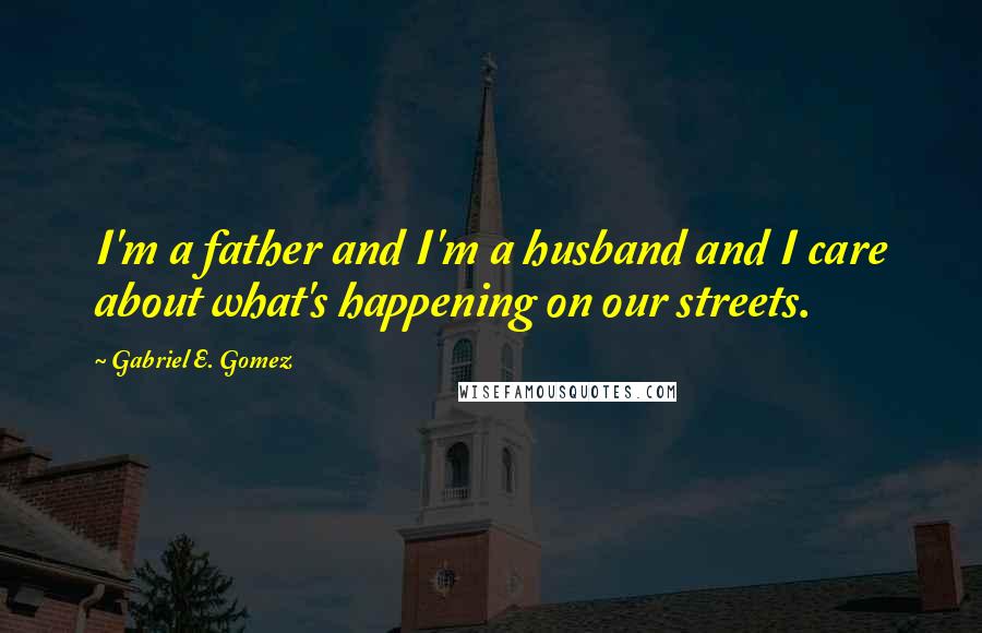 Gabriel E. Gomez Quotes: I'm a father and I'm a husband and I care about what's happening on our streets.