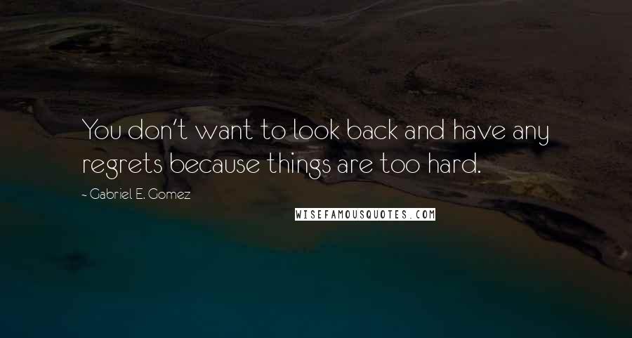 Gabriel E. Gomez Quotes: You don't want to look back and have any regrets because things are too hard.