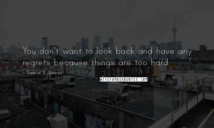 Gabriel E. Gomez Quotes: You don't want to look back and have any regrets because things are too hard.