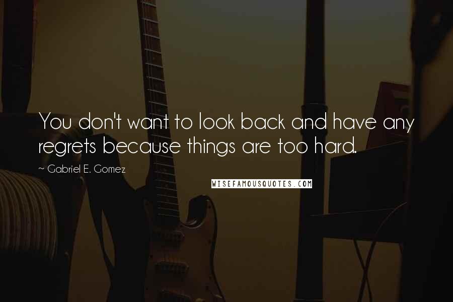 Gabriel E. Gomez Quotes: You don't want to look back and have any regrets because things are too hard.