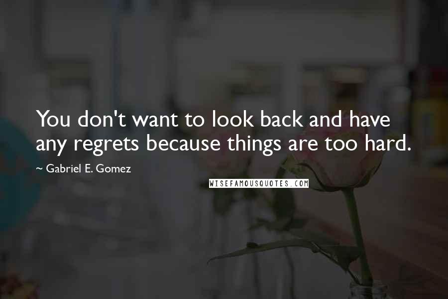 Gabriel E. Gomez Quotes: You don't want to look back and have any regrets because things are too hard.