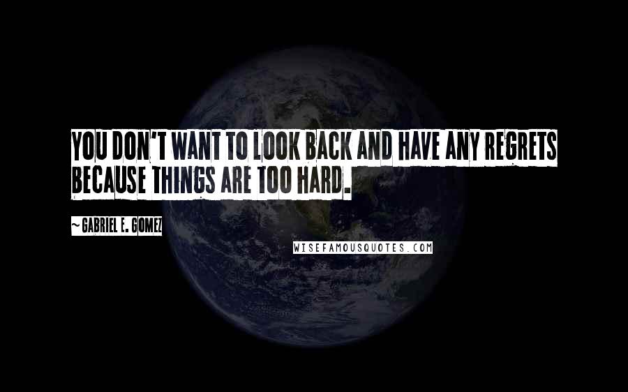 Gabriel E. Gomez Quotes: You don't want to look back and have any regrets because things are too hard.