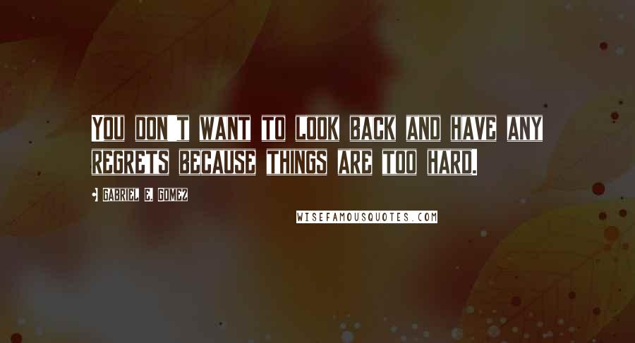 Gabriel E. Gomez Quotes: You don't want to look back and have any regrets because things are too hard.