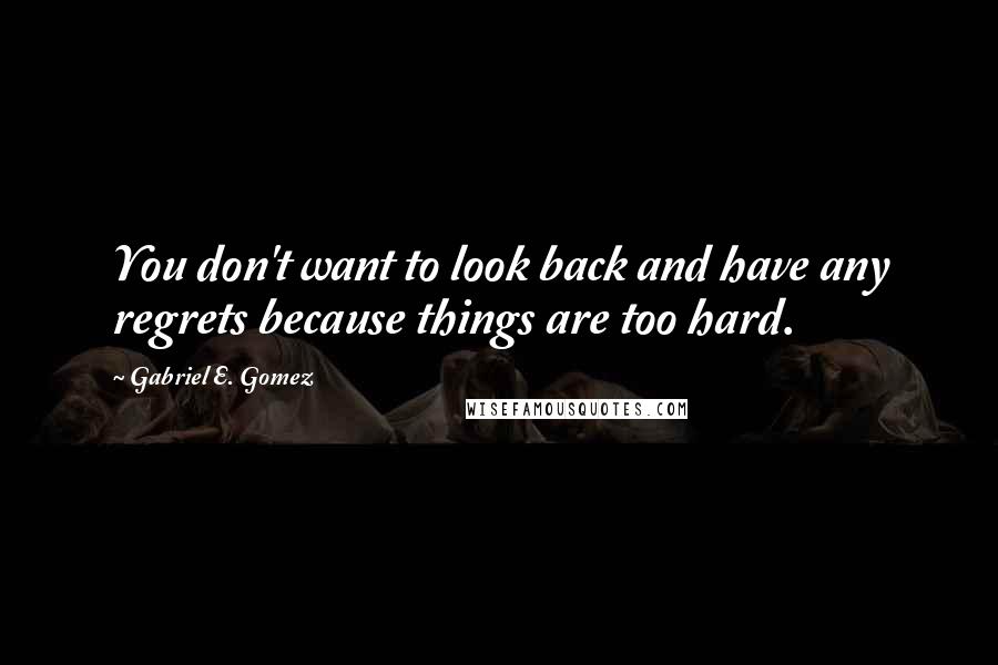 Gabriel E. Gomez Quotes: You don't want to look back and have any regrets because things are too hard.