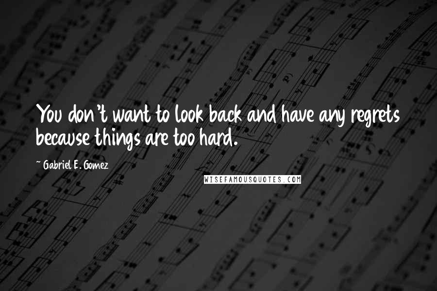 Gabriel E. Gomez Quotes: You don't want to look back and have any regrets because things are too hard.