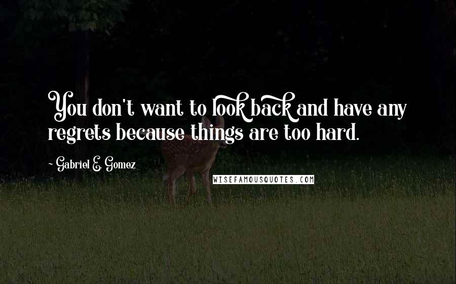 Gabriel E. Gomez Quotes: You don't want to look back and have any regrets because things are too hard.