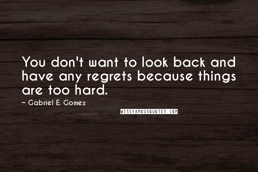 Gabriel E. Gomez Quotes: You don't want to look back and have any regrets because things are too hard.