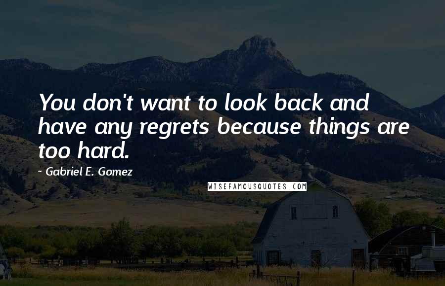 Gabriel E. Gomez Quotes: You don't want to look back and have any regrets because things are too hard.