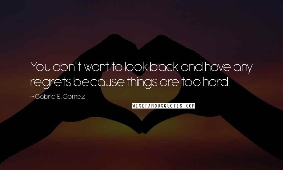 Gabriel E. Gomez Quotes: You don't want to look back and have any regrets because things are too hard.