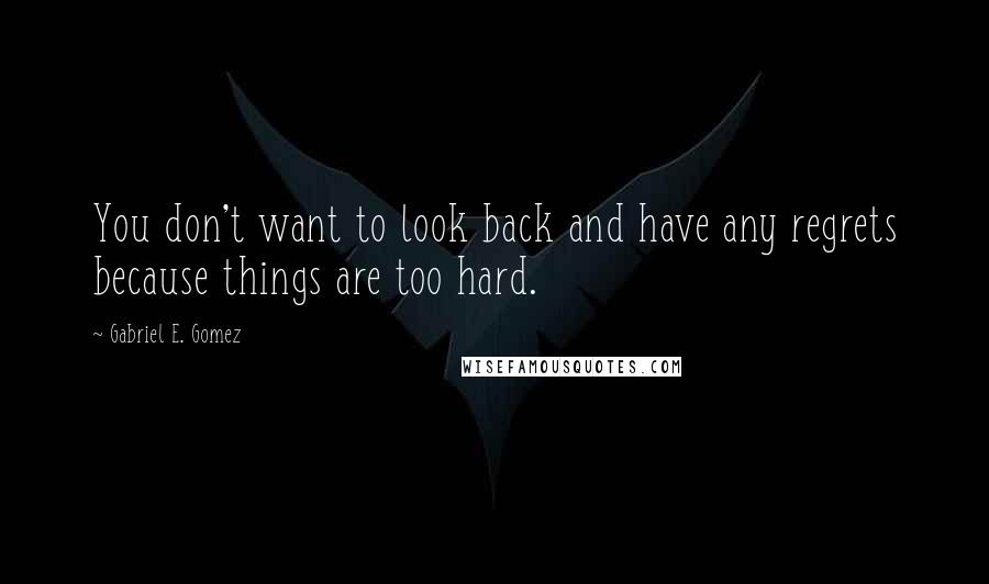 Gabriel E. Gomez Quotes: You don't want to look back and have any regrets because things are too hard.