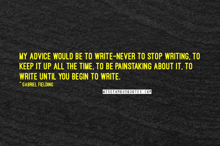 Gabriel Fielding Quotes: My advice would be to write-never to stop writing, to keep it up all the time, to be painstaking about it, to write until you begin to write.