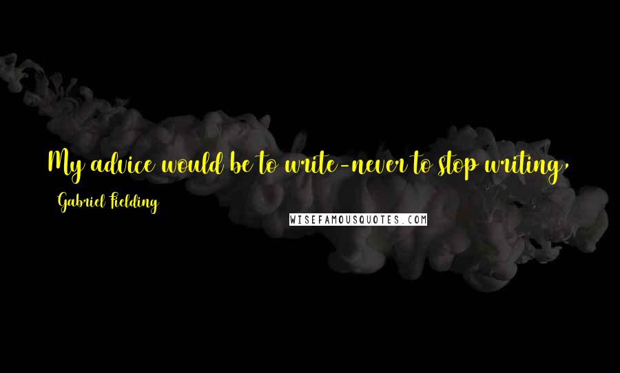 Gabriel Fielding Quotes: My advice would be to write-never to stop writing, to keep it up all the time, to be painstaking about it, to write until you begin to write.