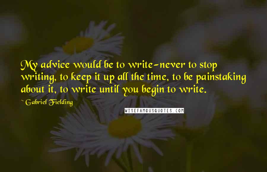 Gabriel Fielding Quotes: My advice would be to write-never to stop writing, to keep it up all the time, to be painstaking about it, to write until you begin to write.