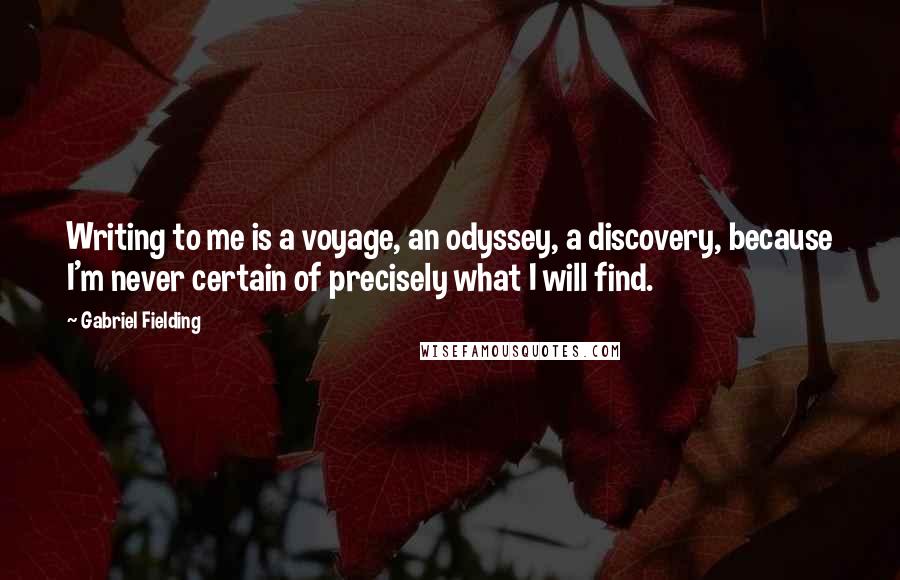 Gabriel Fielding Quotes: Writing to me is a voyage, an odyssey, a discovery, because I'm never certain of precisely what I will find.