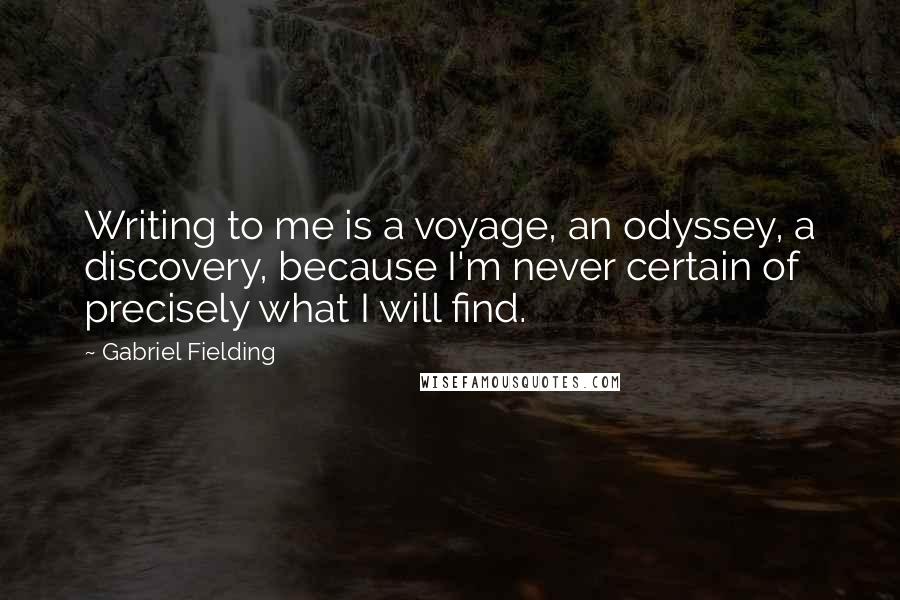 Gabriel Fielding Quotes: Writing to me is a voyage, an odyssey, a discovery, because I'm never certain of precisely what I will find.
