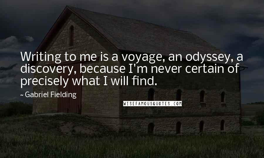 Gabriel Fielding Quotes: Writing to me is a voyage, an odyssey, a discovery, because I'm never certain of precisely what I will find.