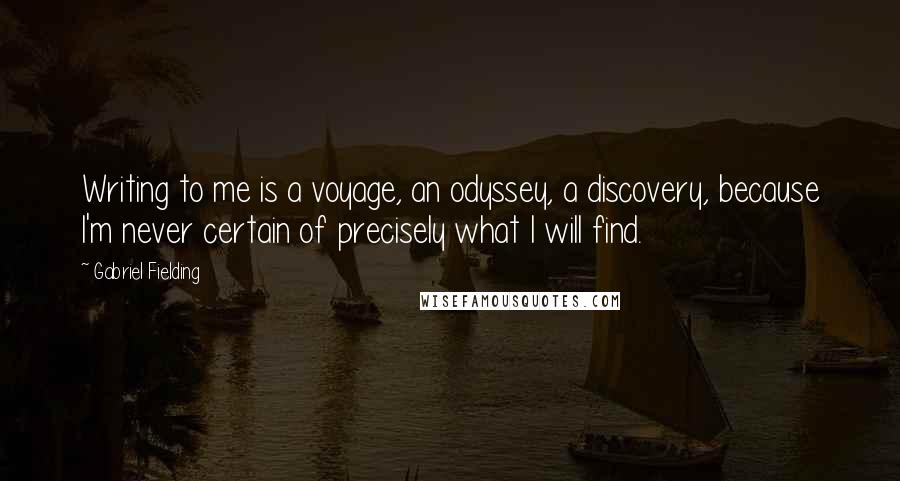 Gabriel Fielding Quotes: Writing to me is a voyage, an odyssey, a discovery, because I'm never certain of precisely what I will find.