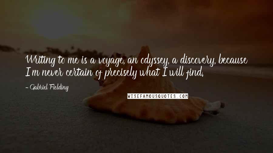 Gabriel Fielding Quotes: Writing to me is a voyage, an odyssey, a discovery, because I'm never certain of precisely what I will find.