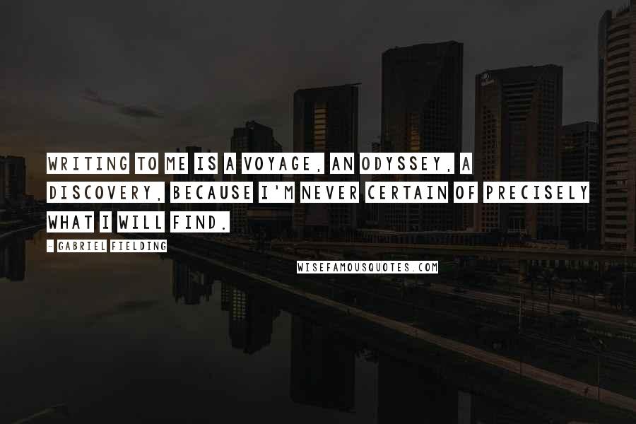 Gabriel Fielding Quotes: Writing to me is a voyage, an odyssey, a discovery, because I'm never certain of precisely what I will find.