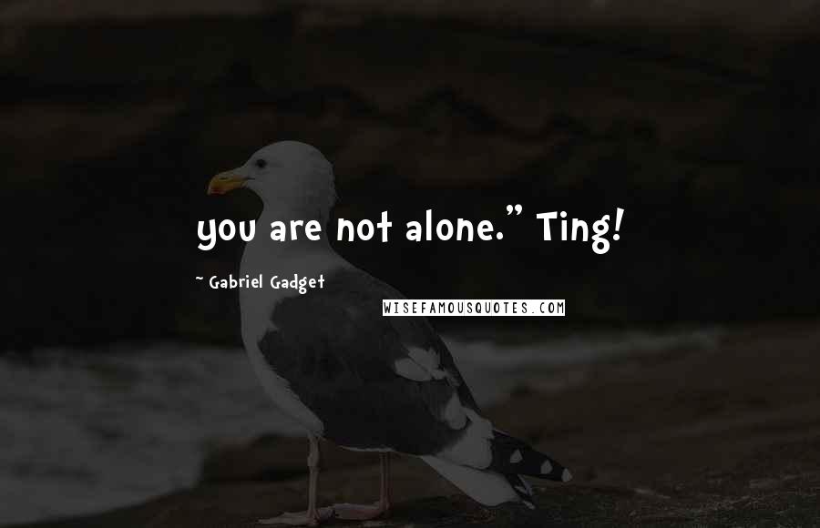 Gabriel Gadget Quotes: you are not alone." Ting!