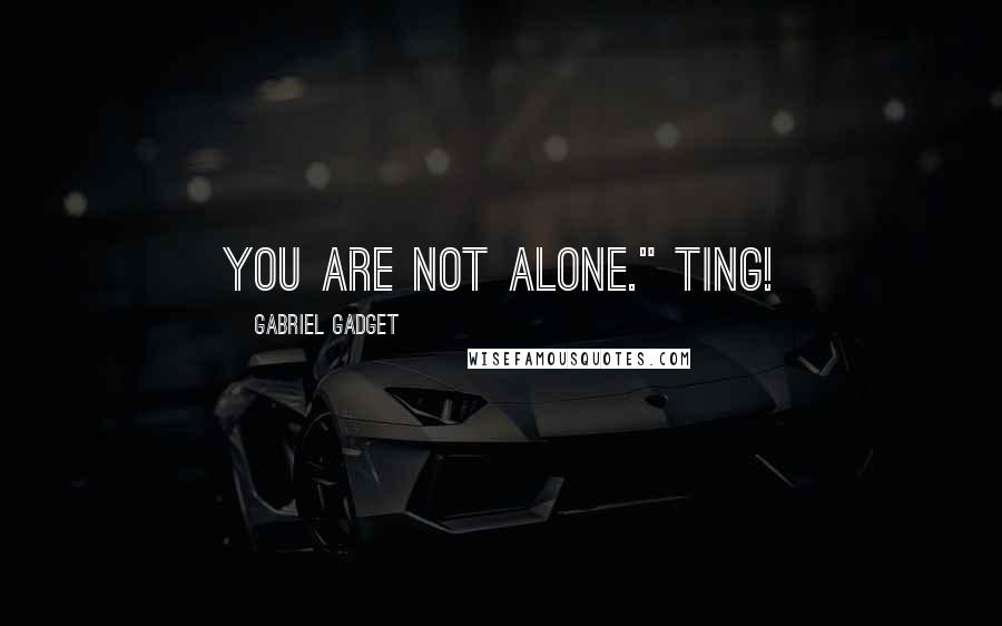 Gabriel Gadget Quotes: you are not alone." Ting!