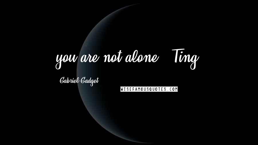 Gabriel Gadget Quotes: you are not alone." Ting!