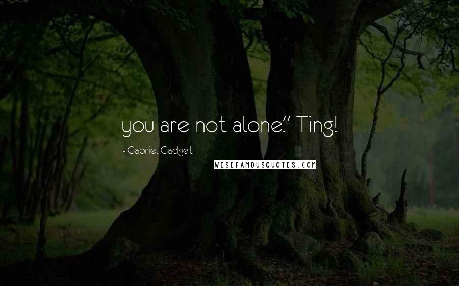 Gabriel Gadget Quotes: you are not alone." Ting!