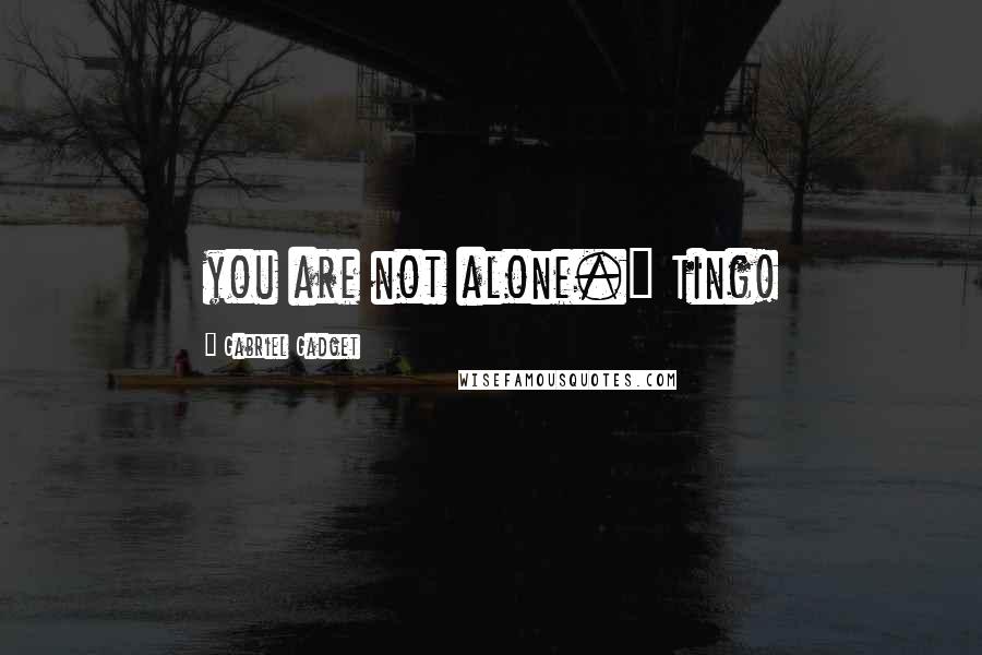 Gabriel Gadget Quotes: you are not alone." Ting!