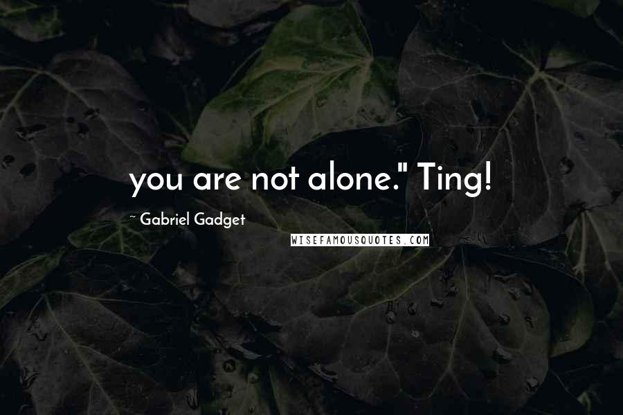 Gabriel Gadget Quotes: you are not alone." Ting!