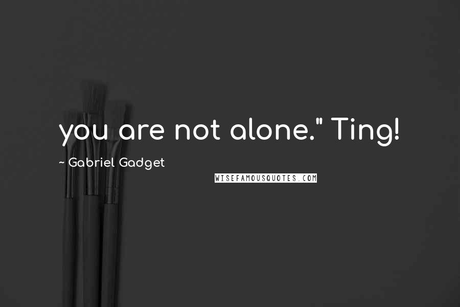 Gabriel Gadget Quotes: you are not alone." Ting!