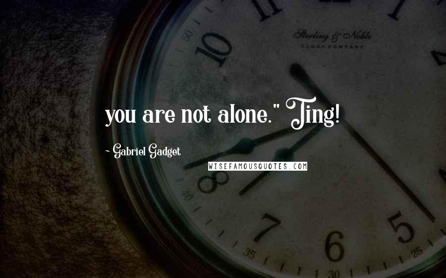 Gabriel Gadget Quotes: you are not alone." Ting!