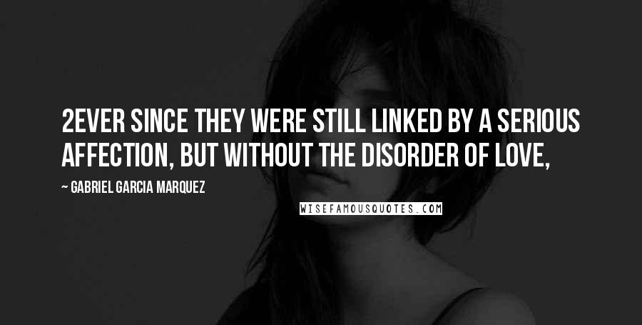 Gabriel Garcia Marquez Quotes: 2Ever since they were still linked by a serious affection, but without the disorder of love,