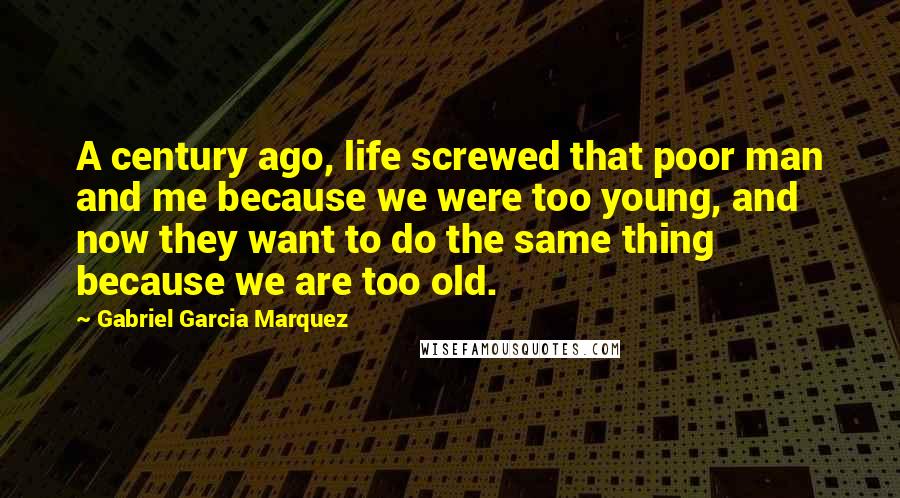 Gabriel Garcia Marquez Quotes: A century ago, life screwed that poor man and me because we were too young, and now they want to do the same thing because we are too old.