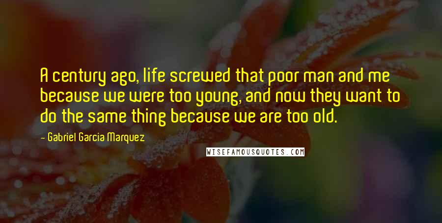 Gabriel Garcia Marquez Quotes: A century ago, life screwed that poor man and me because we were too young, and now they want to do the same thing because we are too old.