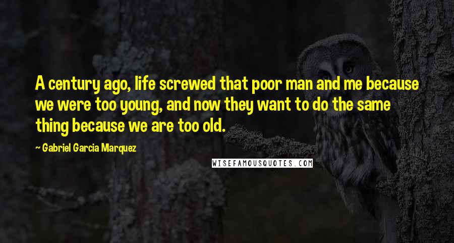 Gabriel Garcia Marquez Quotes: A century ago, life screwed that poor man and me because we were too young, and now they want to do the same thing because we are too old.