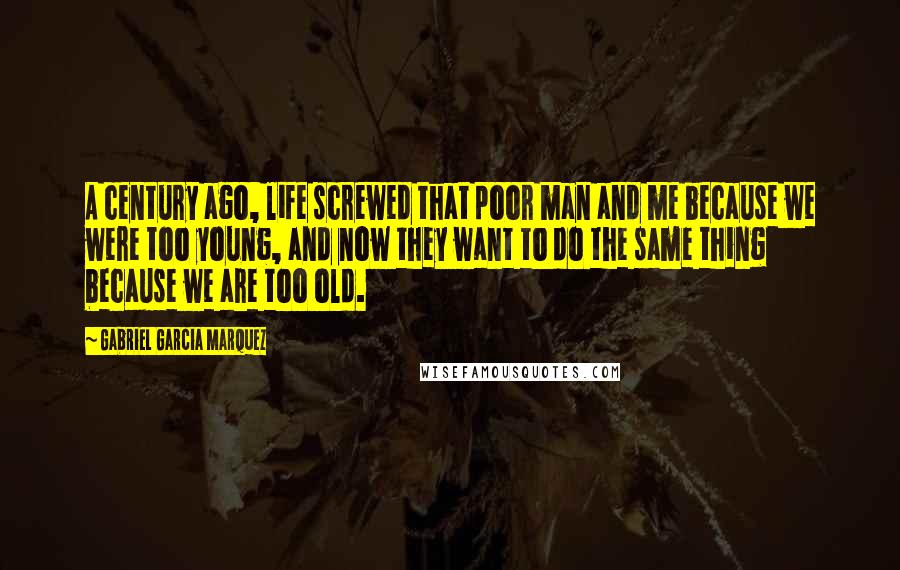 Gabriel Garcia Marquez Quotes: A century ago, life screwed that poor man and me because we were too young, and now they want to do the same thing because we are too old.