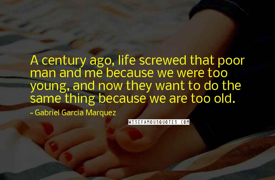 Gabriel Garcia Marquez Quotes: A century ago, life screwed that poor man and me because we were too young, and now they want to do the same thing because we are too old.